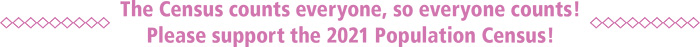 The Census counts everyone, so everyone counts!Please support the 2021 Population Census!