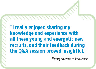 “I really enjoyed sharing myknowledge and experience withall these young and energetic newrecruits, and their feedback duringthe Q&A session proved insightful.”Programme trainer