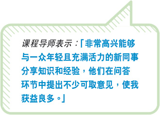 课程导师表示：“非常高兴能够与一众年轻且充满活力的新同事分享知识和经验，他们在问答环节中提出不少可取意见，使我获益良多。”