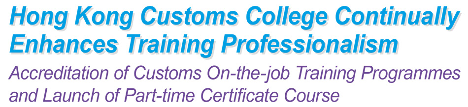 Hong Kong Customs College Continually Enhances Training Professionalism Accreditation of Customs On-the-job Training Programmes and Launch of Part-time Certificate Course