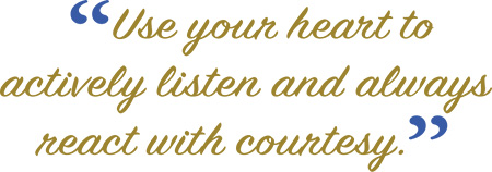 “Use your heart to actively listen and always react with courtesy.”