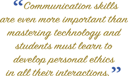 “Communication skills are even more important than mastering technology and students must learn to develop personal ethics in all their interactions.”