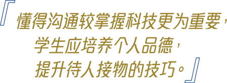 「Communication skills are even more important than mastering technology and students must learn to develop personal ethics in all their interactions.」