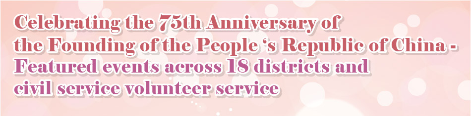 Celebrating the 75th Anniversary of the Founding of the People ‘s Republic of China - Featured events across 18 districts and civil service volunteer service